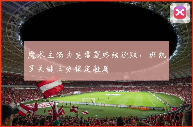 魔术主场力克雷霆终结连败，班凯罗关键三分锁定胜局