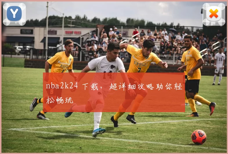 nba2k24 下载，超详细攻略助你轻松畅玩
