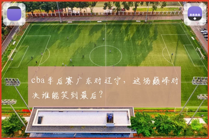 cba季后赛广东对辽宁，这场巅峰对决谁能笑到最后？