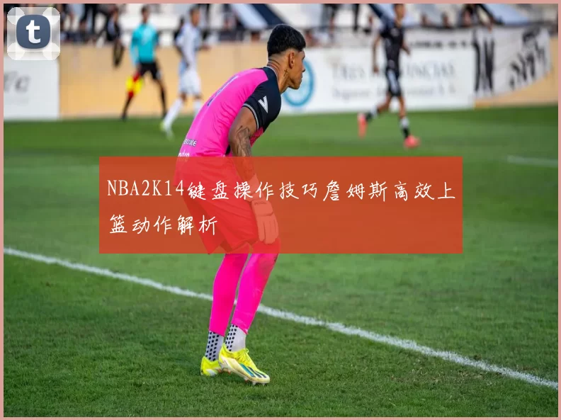 NBA2K14键盘操作技巧詹姆斯高效上篮动作解析