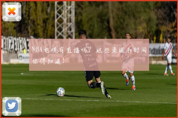 NBA电视有直播吗？这些渠道和时间你得知道！