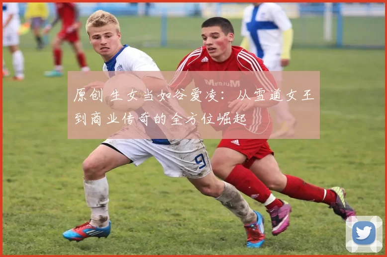 原创 生女当如谷爱凌:从雪道女王到商业传奇的全方位崛起