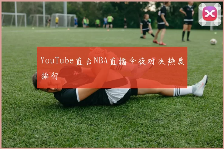 YouTube直击NBA直播今夜对决热度排行