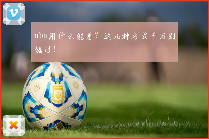 nba用什么能看?这几种方式千万别错过!