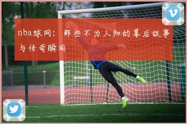nba球网：那些不为人知的幕后故事与传奇瞬间