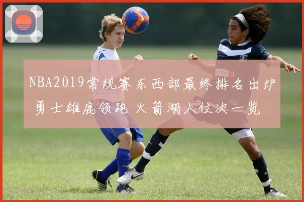 NBA2019常规赛东西部最终排名出炉 勇士雄鹿领跑 火箭湖人位次一览