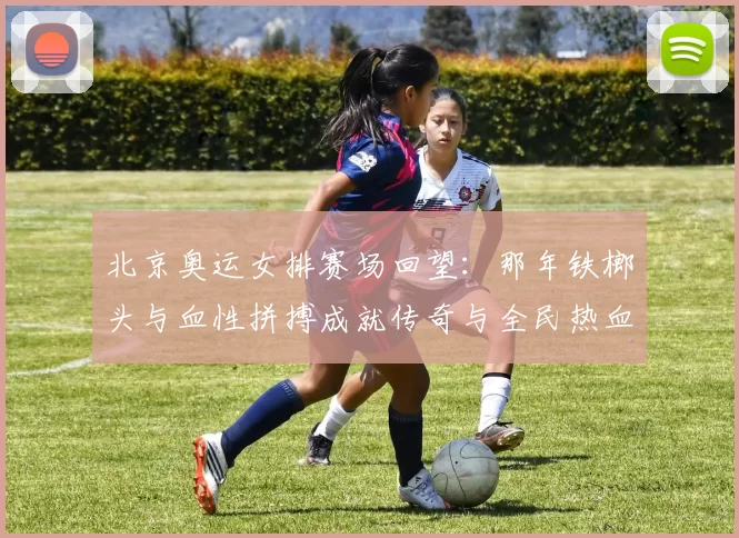 北京奥运女排赛场回望:那年铁榔头与血性拼搏成就传奇与全民热血