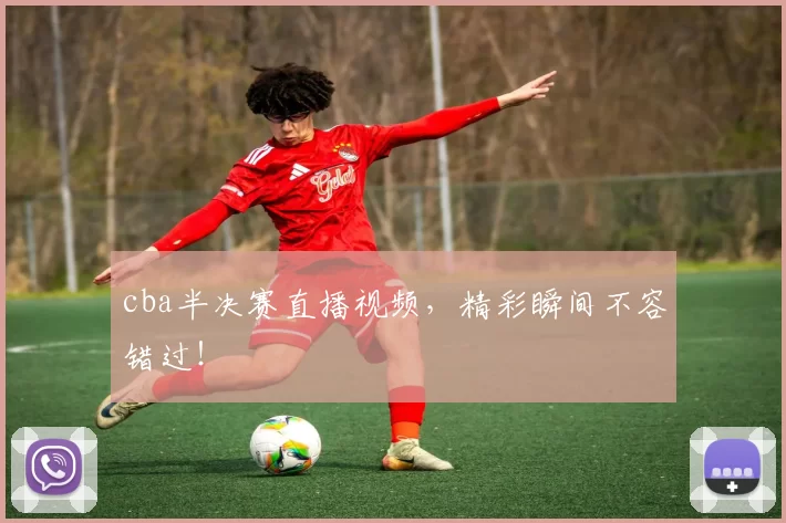 cba半决赛直播视频，精彩瞬间不容错过！
