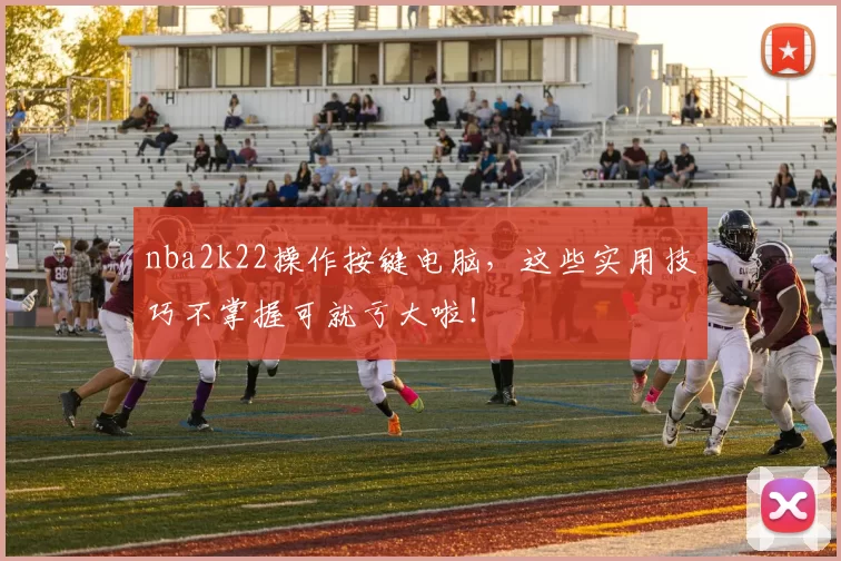nba2k22操作按键电脑，这些实用技巧不掌握可就亏大啦！