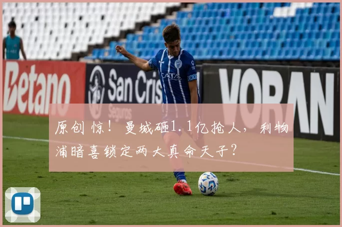 原创 惊!曼城砸1.1亿抢人,利物浦暗喜锁定两大真命天子?