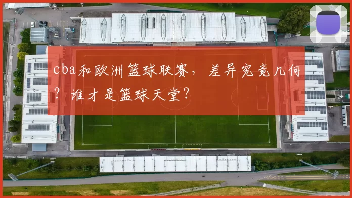 cba和欧洲篮球联赛，差异究竟几何？谁才是篮球天堂？