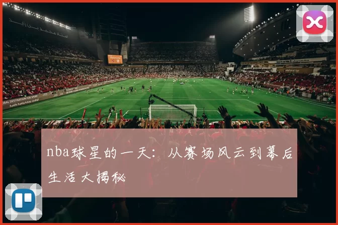 nba球星的一天:从赛场风云到幕后生活大揭秘