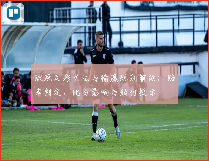 欧冠足彩买法与输赢规则解读:赔率判定、比分影响与赔付提示