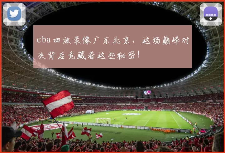 cba回放录像广东北京，这场巅峰对决背后竟藏着这些秘密！