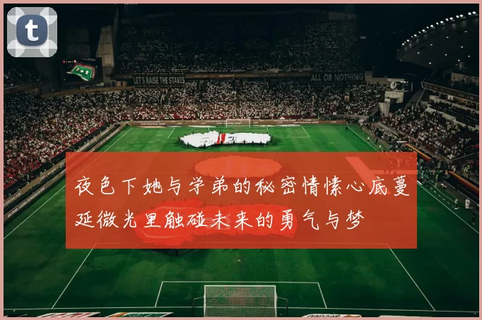 夜色下她与学弟的秘密情愫心底蔓延微光里触碰未来的勇气与梦