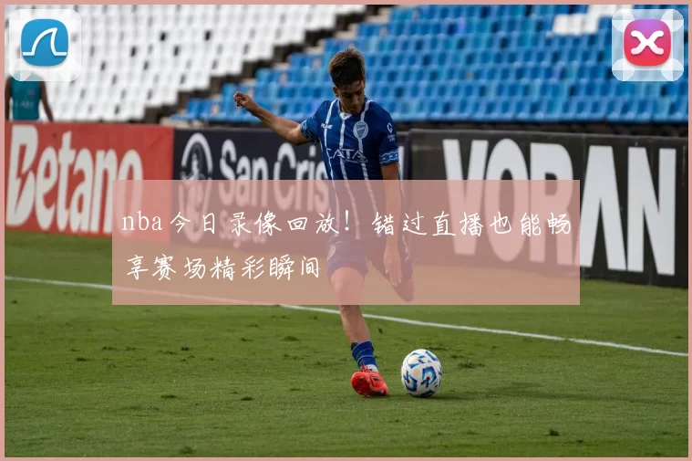 nba今日录像回放！错过直播也能畅享赛场精彩瞬间