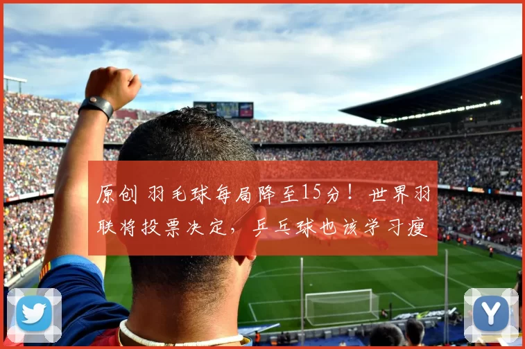 原创 羽毛球每局降至15分！世界羽联将投票决定，乒乓球也该学习瘦身了