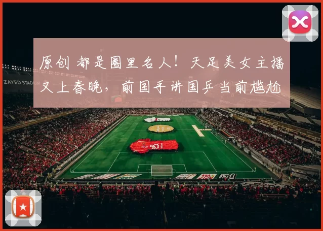 原创 都是圈里名人！天足美女主播又上春晚，前国手讲国乒当前尴尬实力