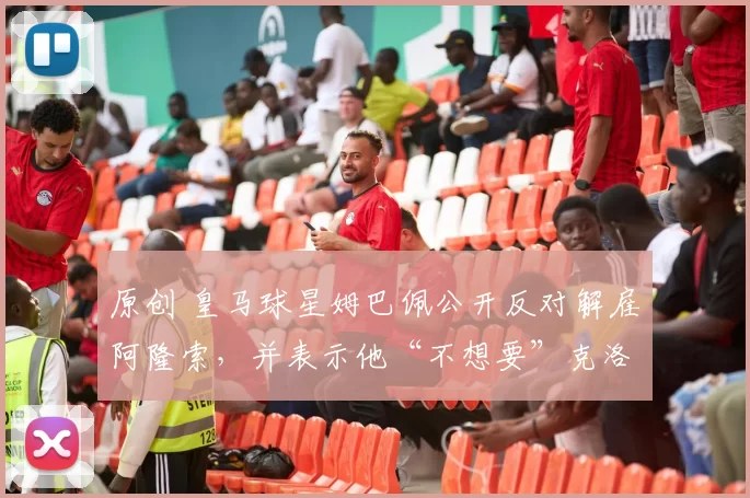 原创 皇马球星姆巴佩公开反对解雇阿隆索，并表示他“不想要”克洛普或阿尔韦罗亚。