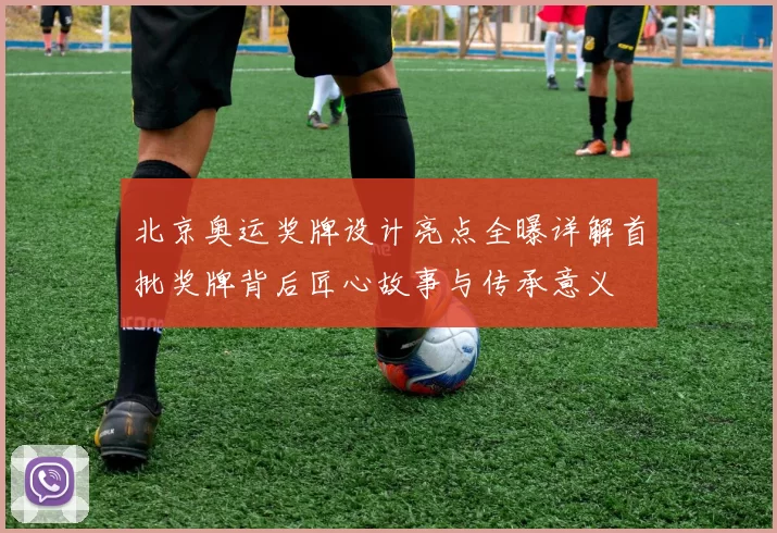 北京奥运奖牌设计亮点全曝详解首批奖牌背后匠心故事与传承意义