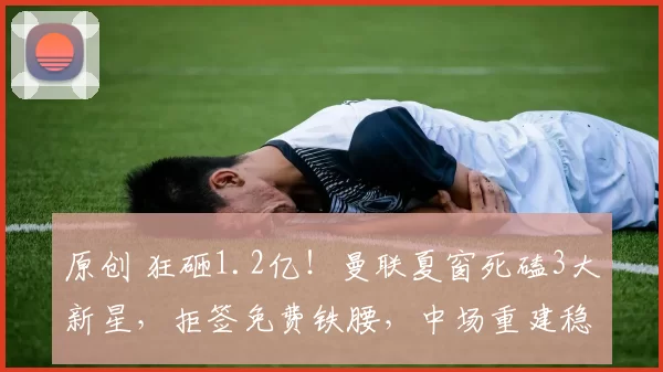 原创 狂砸1.2亿!曼联夏窗死磕3大新星,拒签免费铁腰,中场重建稳了?