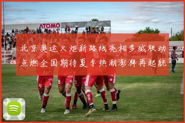 北京奥运火炬新路线亮相多城联动点燃全国期待夏季热潮澎湃再起航