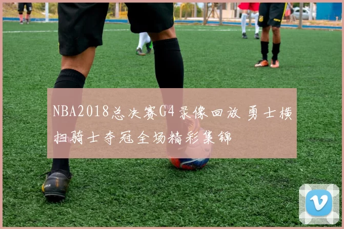 NBA2018总决赛G4录像回放 勇士横扫骑士夺冠全场精彩集锦