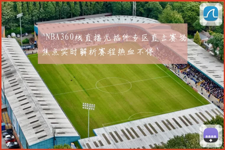 `NBA360线直播无插件专区直击赛场焦点实时解析赛程热血不停`