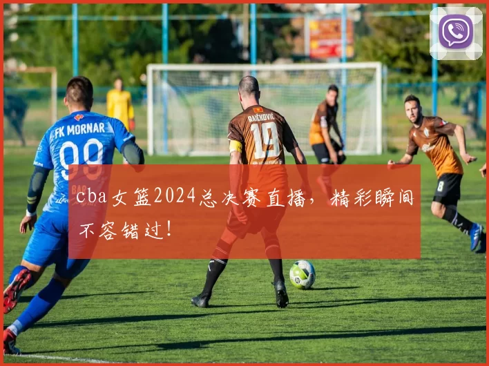 cba女篮2024总决赛直播，精彩瞬间不容错过！