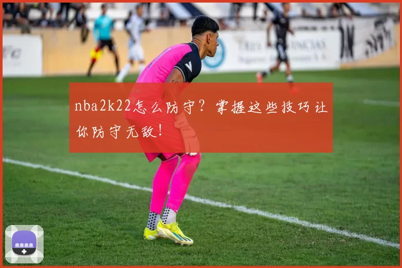 nba2k22怎么防守?掌握这些技巧让你防守无敌!