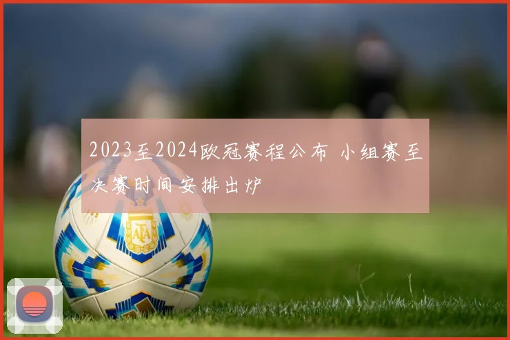 2023至2024欧冠赛程公布 小组赛至决赛时间安排出炉