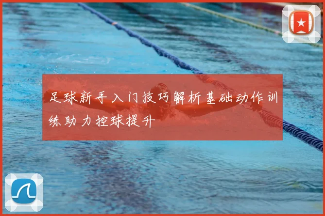 足球新手入门技巧解析基础动作训练助力控球提升