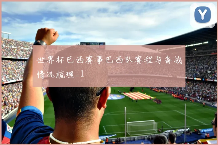 世界杯巴西赛事巴西队赛程与备战情况梳理_1
