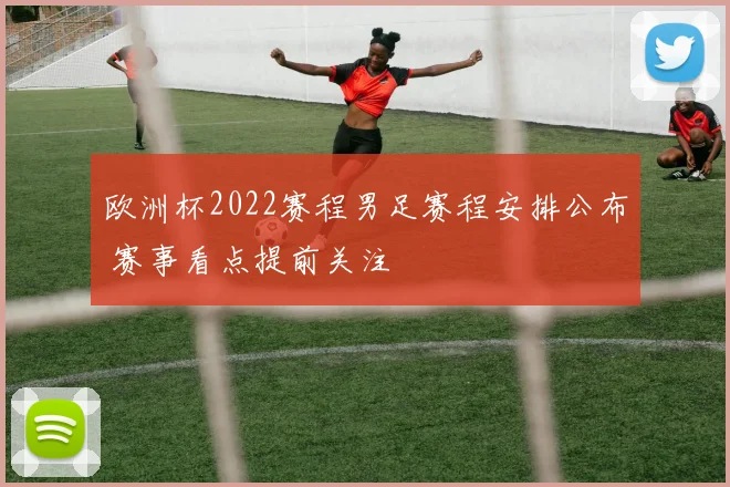 欧洲杯2022赛程男足赛程安排公布 赛事看点提前关注