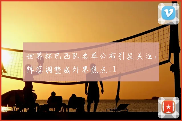 世界杯巴西队名单公布引发关注,阵容调整成外界焦点_1