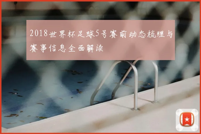 2018世界杯足球5号赛前动态梳理与赛事信息全面解读