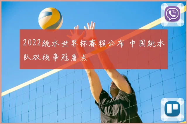 2022跳水世界杯赛程公布 中国跳水队双线争冠看点