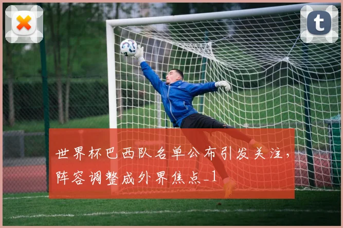 世界杯巴西队名单公布引发关注,阵容调整成外界焦点_1