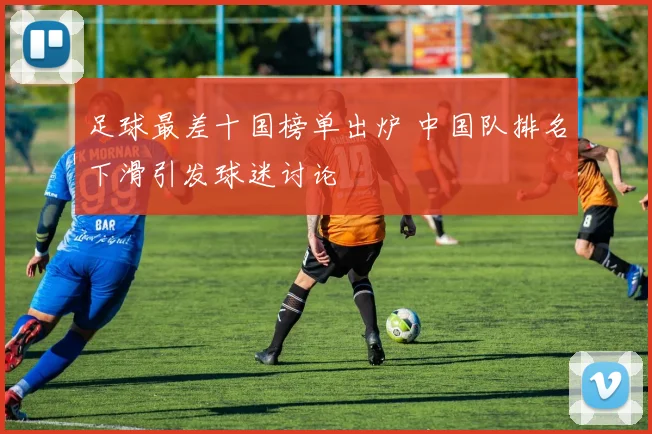 足球最差十国榜单出炉 中国队排名下滑引发球迷讨论