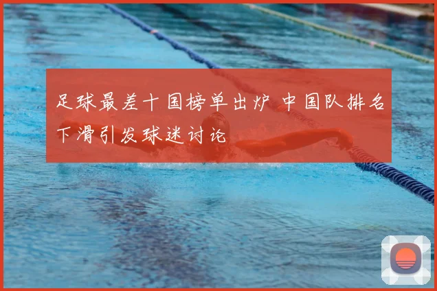 足球最差十国榜单出炉 中国队排名下滑引发球迷讨论