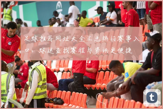 足球推荐网址大全汇总热门赛事入口，球迷查找赛程与资讯更便捷