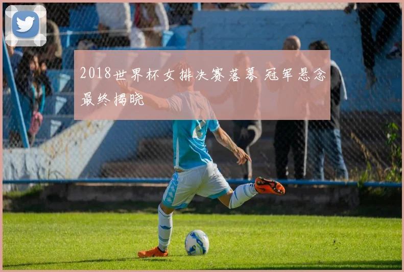 2018世界杯女排决赛落幕 冠军悬念最终揭晓