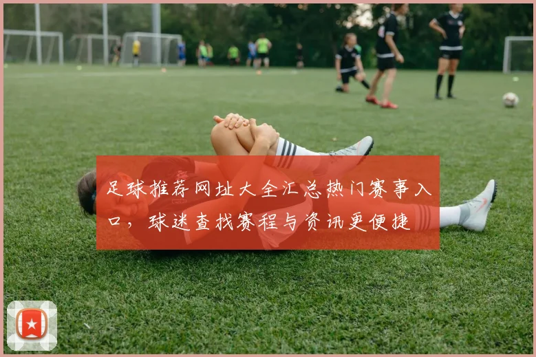 足球推荐网址大全汇总热门赛事入口，球迷查找赛程与资讯更便捷