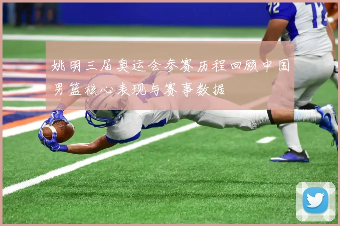 姚明三届奥运会参赛历程回顾中国男篮核心表现与赛事数据