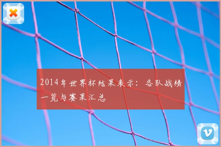 2014年世界杯结果表示:各队战绩一览与赛果汇总